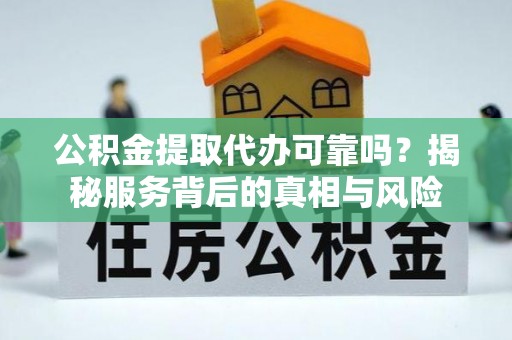 清远公积金提取代办可靠吗？揭秘服务背后的真相与风险
