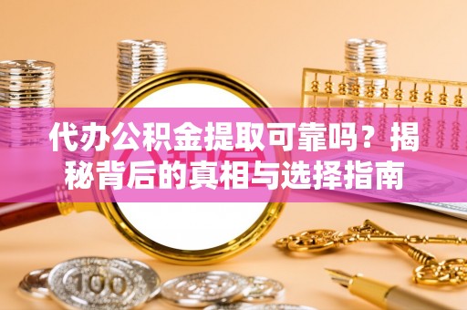 清远代办公积金提取可靠吗？揭秘背后的真相与选择指南