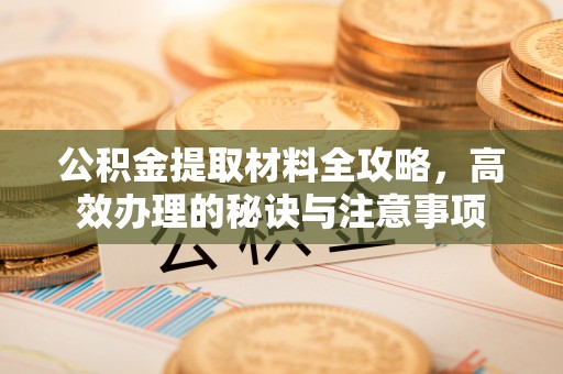 清远公积金提取材料全攻略，高效办理的秘诀与注意事项