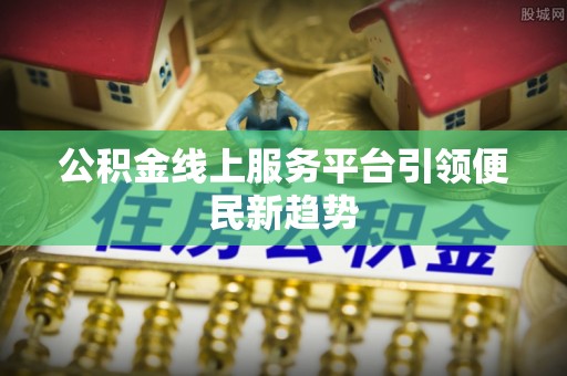 清远公积金线上服务平台引领便民新趋势