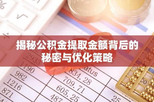 清远揭秘公积金提取金额背后的秘密与优化策略