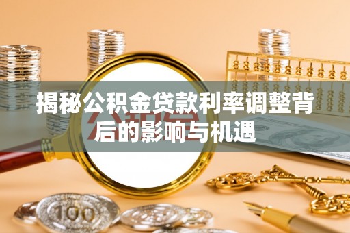 清远揭秘公积金贷款利率调整背后的影响与机遇