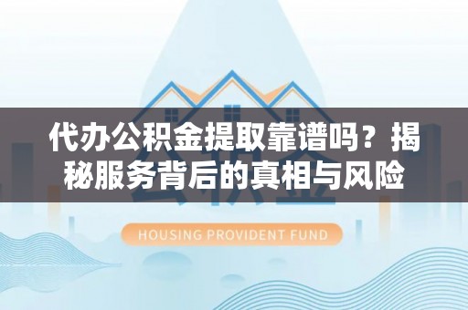 清远代办公积金提取靠谱吗？揭秘服务背后的真相与风险