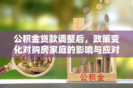 清远公积金贷款调整后，政策变化对购房家庭的影响与应对策略
