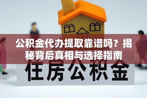 清远公积金代办提取靠谱吗？揭秘背后真相与选择指南
