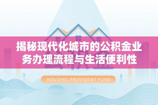 清远揭秘现代化城市的公积金业务办理流程与生活便利性