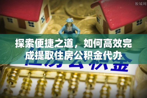 清远探索便捷之道，如何高效完成提取住房公积金代办