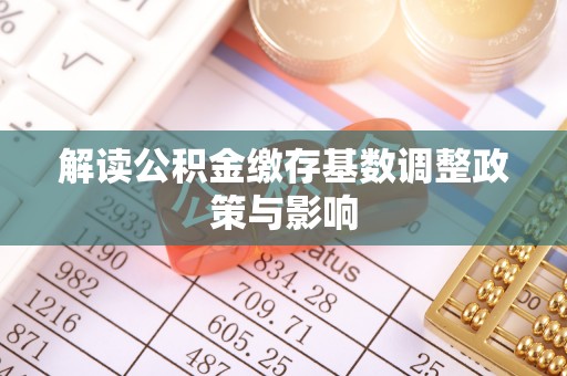 清远解读公积金缴存基数调整政策与影响