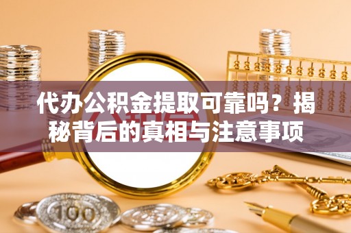 清远代办公积金提取可靠吗？揭秘背后的真相与注意事项
