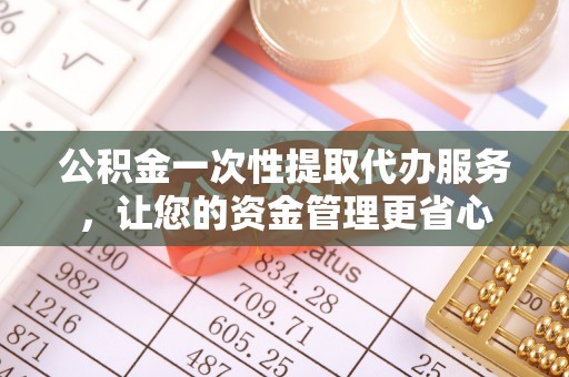 清远公积金一次性提取代办服务，让您的资金管理更省心