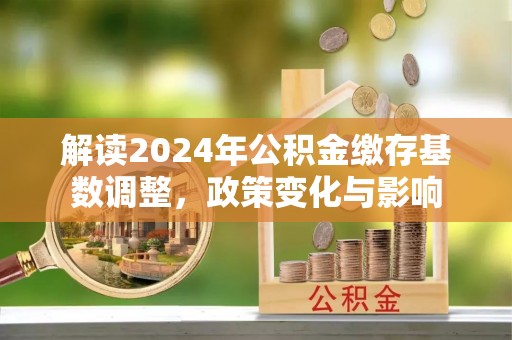 清远解读2024年公积金缴存基数调整，政策变化与影响