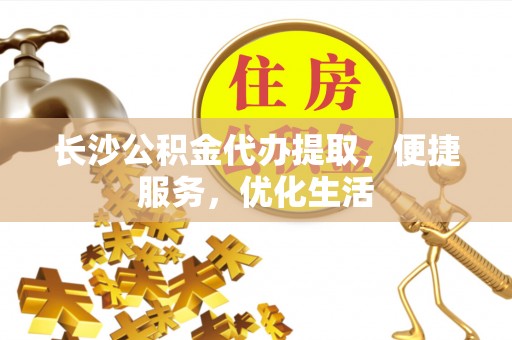 清远长沙公积金代办提取，便捷服务，优化生活