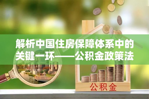 清远解析中国住房保障体系中的关键一环——公积金政策法规的演变与影响