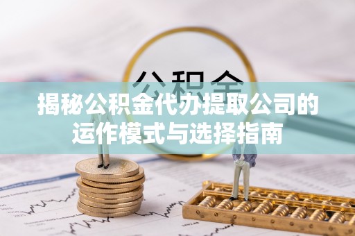 清远揭秘公积金代办提取公司的运作模式与选择指南
