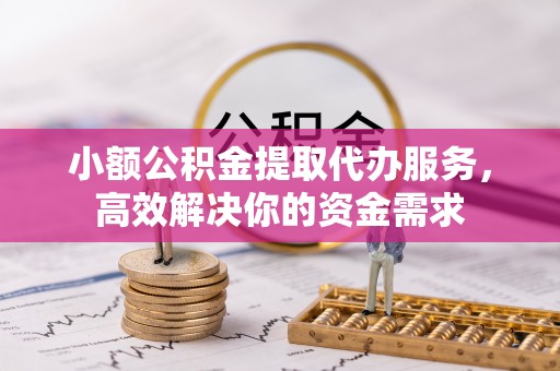 清远小额公积金提取代办服务，高效解决你的资金需求