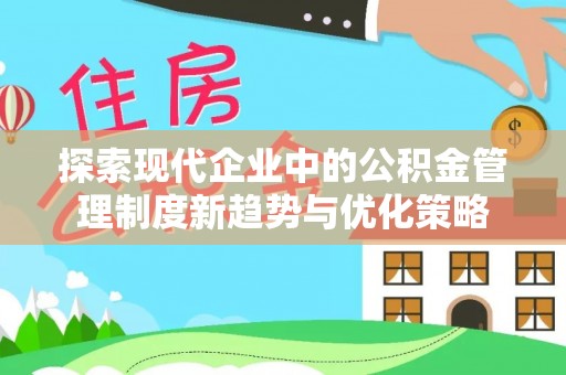清远探索现代企业中的公积金管理制度新趋势与优化策略