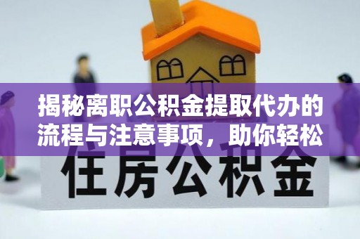 清远揭秘离职公积金提取代办的流程与注意事项，助你轻松拿回属于你的钱！