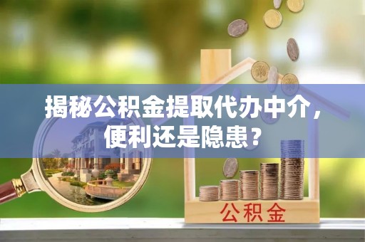 清远揭秘公积金提取代办中介，便利还是隐患？