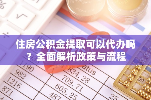 清远住房公积金提取可以代办吗？全面解析政策与流程