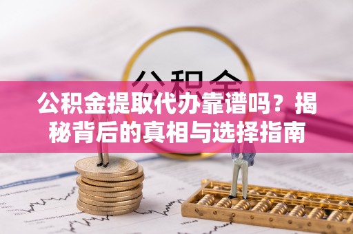 清远公积金提取代办靠谱吗？揭秘背后的真相与选择指南