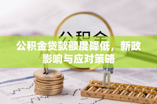 清远公积金贷款额度降低，新政影响与应对策略
