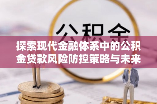 清远探索现代金融体系中的公积金贷款风险防控策略与未来发展趋势
