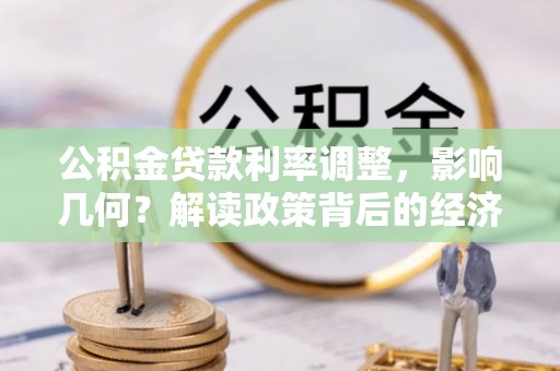 清远公积金贷款利率调整，影响几何？解读政策背后的经济逻辑