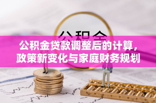 清远公积金贷款调整后的计算，政策新变化与家庭财务规划