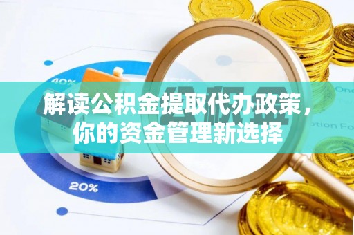 清远解读公积金提取代办政策，你的资金管理新选择