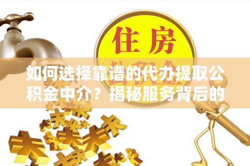 清远如何选择靠谱的代办提取公积金中介？揭秘服务背后的真相