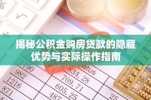 清远揭秘公积金购房贷款的隐藏优势与实际操作指南