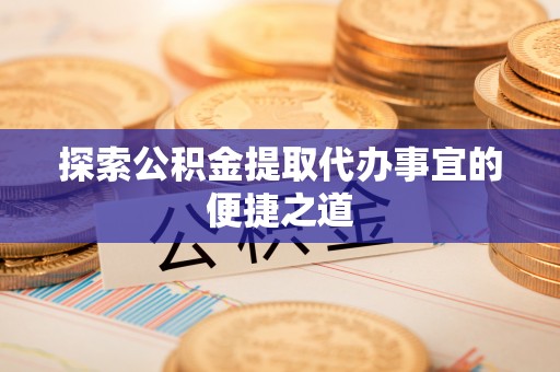 清远探索公积金提取代办事宜的便捷之道
