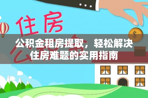 清远公积金租房提取，轻松解决住房难题的实用指南