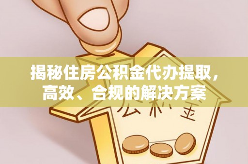 清远揭秘住房公积金代办提取，高效、合规的解决方案