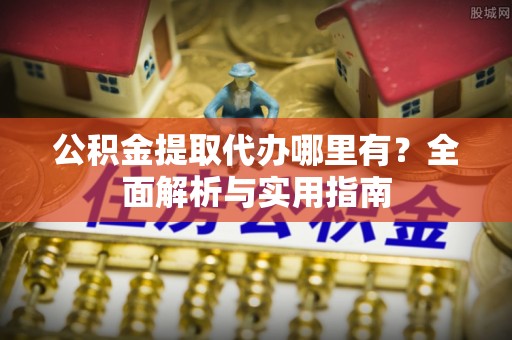 清远公积金提取代办哪里有？全面解析与实用指南