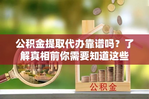 清远公积金提取代办靠谱吗？了解真相前你需要知道这些