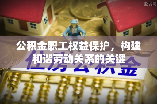 清远公积金职工权益保护，构建和谐劳动关系的关键