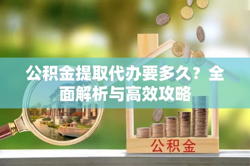 清远公积金提取代办要多久？全面解析与高效攻略