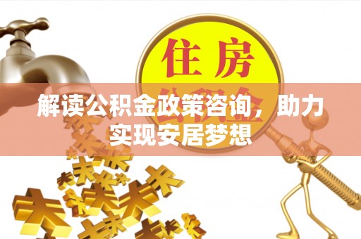 清远解读公积金政策咨询，助力实现安居梦想
