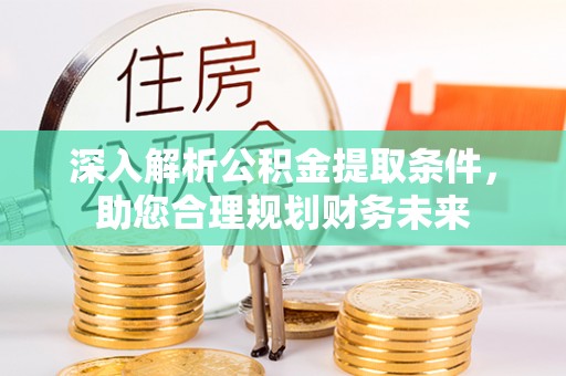 清远深入解析公积金提取条件，助您合理规划财务未来