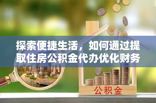 清远探索便捷生活，如何通过提取住房公积金代办优化财务规划