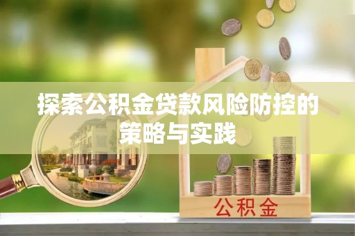 清远探索公积金贷款风险防控的策略与实践