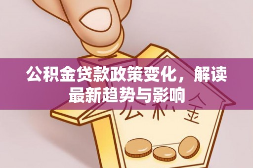 清远公积金贷款政策变化，解读最新趋势与影响