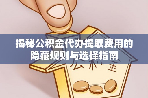 清远揭秘公积金代办提取费用的隐藏规则与选择指南