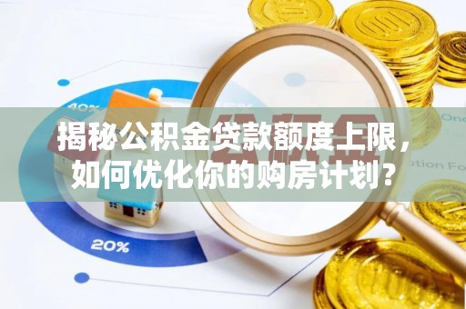 清远揭秘公积金贷款额度上限，如何优化你的购房计划？