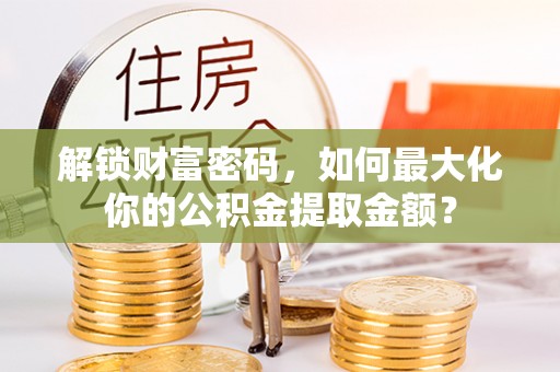 清远解锁财富密码，如何最大化你的公积金提取金额？