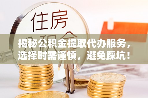 清远揭秘公积金提取代办服务，选择时需谨慎，避免踩坑！