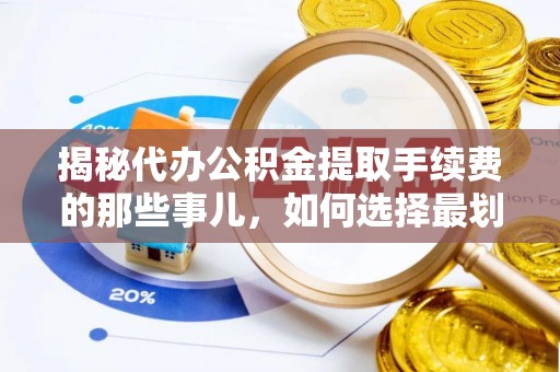 清远揭秘代办公积金提取手续费的那些事儿，如何选择最划算的服务？