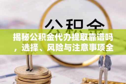 清远揭秘公积金代办提取靠谱吗，选择、风险与注意事项全解析