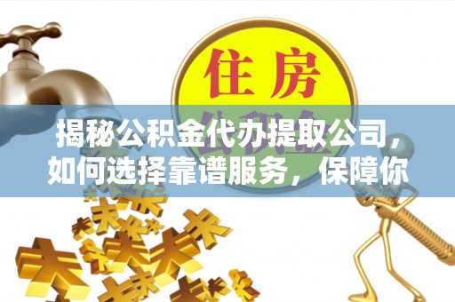 清远揭秘公积金代办提取公司，如何选择靠谱服务，保障你的资金安全